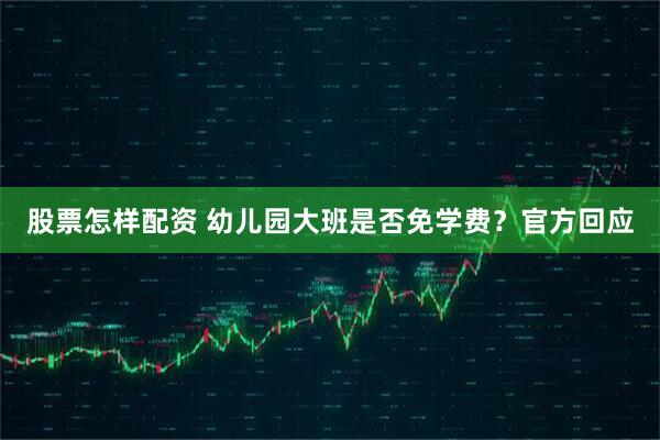 股票怎样配资 幼儿园大班是否免学费？官方回应