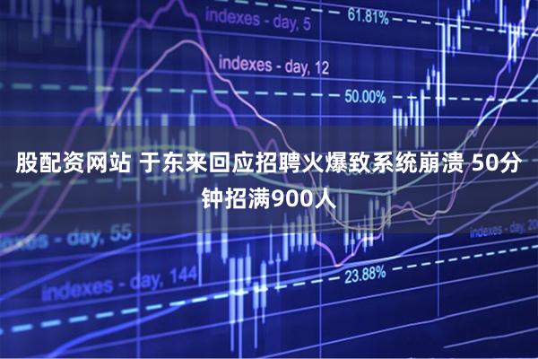 股配资网站 于东来回应招聘火爆致系统崩溃 50分钟招满900人