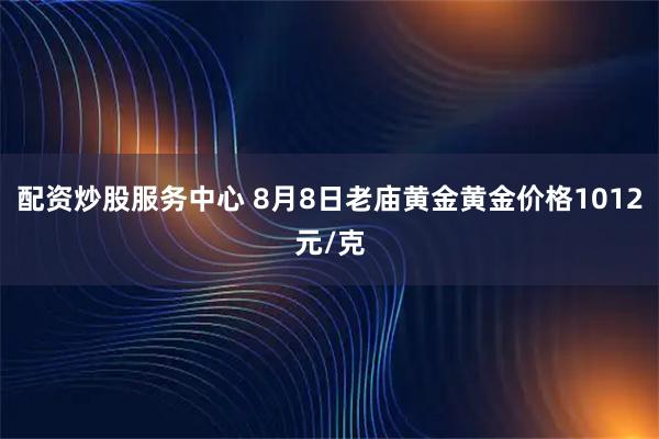 配资炒股服务中心 8月8日老庙黄金黄金价格1012元/克