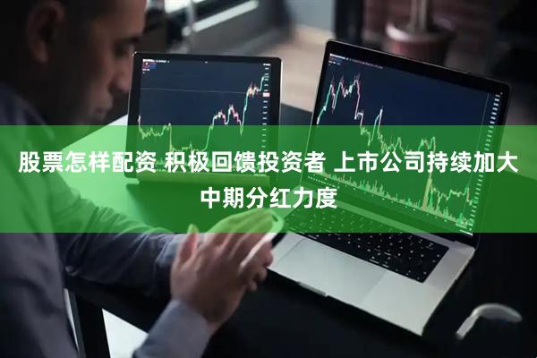 股票怎样配资 积极回馈投资者 上市公司持续加大中期分红力度