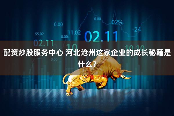配资炒股服务中心 河北沧州这家企业的成长秘籍是什么？