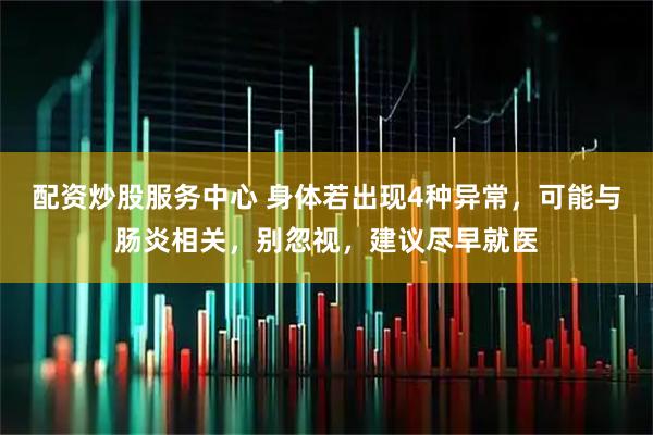 配资炒股服务中心 身体若出现4种异常，可能与肠炎相关，别忽视，建议尽早就医