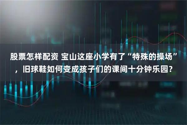 股票怎样配资 宝山这座小学有了“特殊的操场”，旧球鞋如何变成孩子们的课间十分钟乐园？