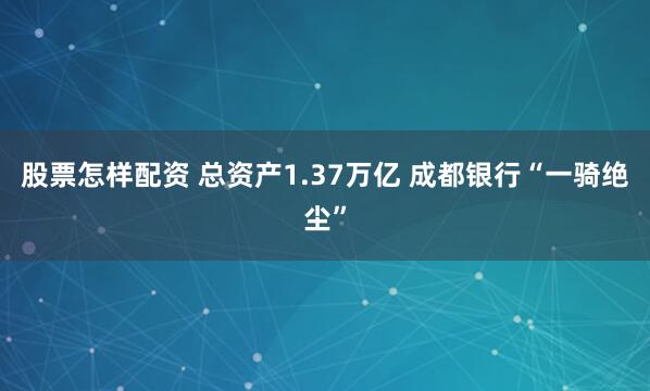 股票怎样配资 总资产1.37万亿 成都银行“一骑绝尘”