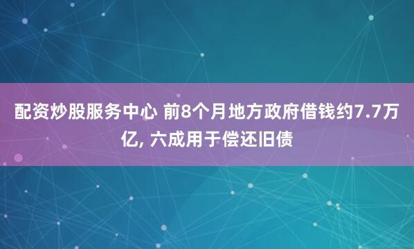 配资炒股服务中心 前8个月地方政府借钱约7.7万亿, 六成用于偿还旧债