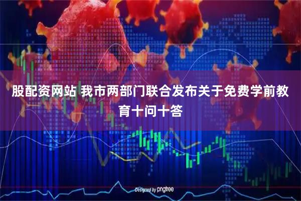 股配资网站 我市两部门联合发布关于免费学前教育十问十答