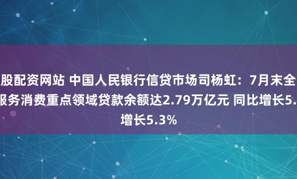 股配资网站 中国人民银行信贷市场司杨虹：7月末全国服务消费重点领域贷款余额达2.79万亿元 同比增长5.3%