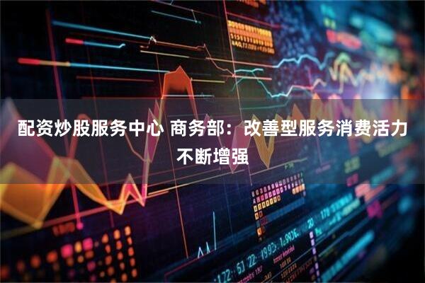 配资炒股服务中心 商务部：改善型服务消费活力不断增强