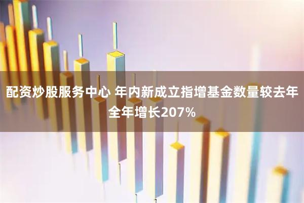 配资炒股服务中心 年内新成立指增基金数量较去年全年增长207%