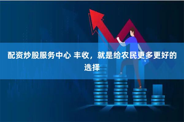 配资炒股服务中心 丰收，就是给农民更多更好的选择