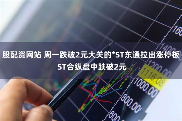 股配资网站 周一跌破2元大关的*ST东通拉出涨停板 ST合纵盘中跌破2元