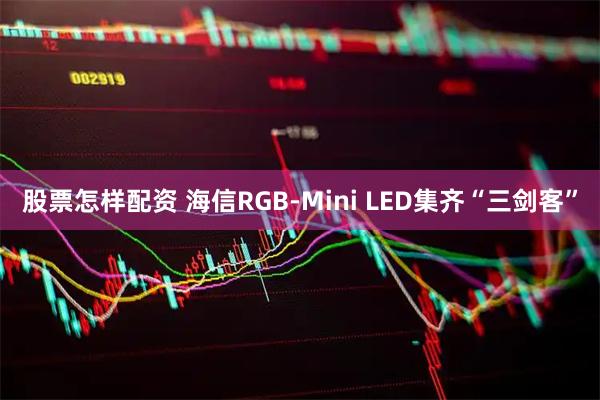 股票怎样配资 海信RGB-Mini LED集齐“三剑客”