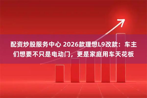 配资炒股服务中心 2026款理想L9改款：车主们想要不只是电动门，更是家庭用车天花板