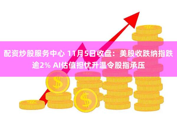 配资炒股服务中心 11月5日收盘：美股收跌纳指跌逾2% AI估值担忧升温令股指承压