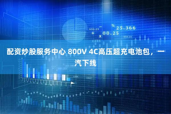 配资炒股服务中心 800V 4C高压超充电池包，一汽下线
