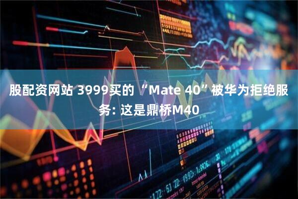 股配资网站 3999买的 “Mate 40”被华为拒绝服务: 这是鼎桥M40