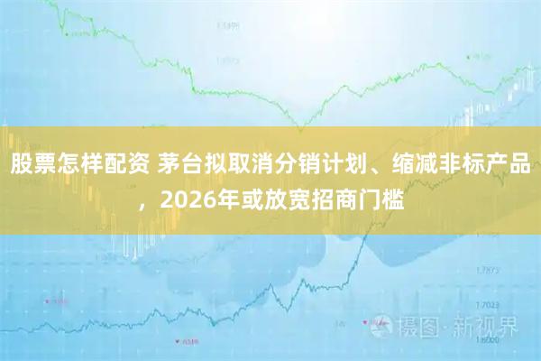 股票怎样配资 茅台拟取消分销计划、缩减非标产品，2026年或放宽招商门槛