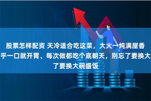 股票怎样配资 天冷适合吃这菜，大火一炖满屋香！热乎乎一口就开胃、每次做都吃个底朝天，别忘了要换大碗盛饭