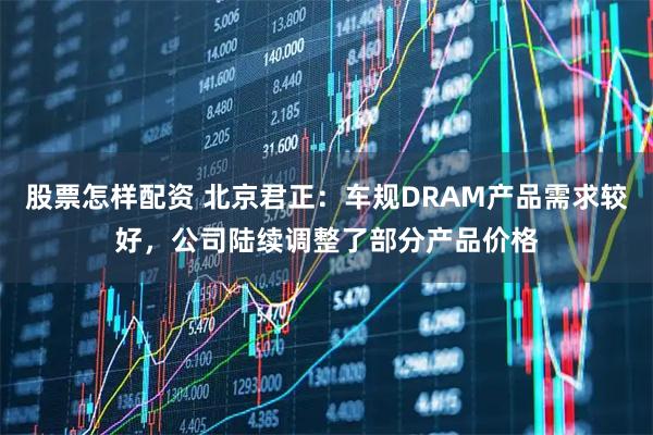 股票怎样配资 北京君正：车规DRAM产品需求较好，公司陆续调整了部分产品价格