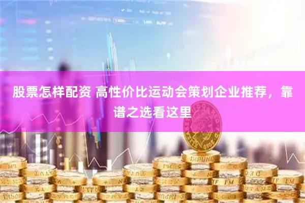 股票怎样配资 高性价比运动会策划企业推荐，靠谱之选看这里