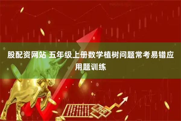 股配资网站 五年级上册数学植树问题常考易错应用题训练