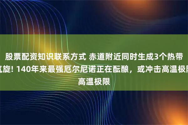 股票配资知识联系方式 赤道附近同时生成3个热带气旋! 140年来最强厄尔尼诺正在酝酿，或冲击高温极限
