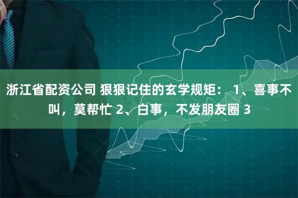 浙江省配资公司 狠狠记住的玄学规矩： 1、喜事不叫，莫帮忙 2、白事，不发朋友圈 3