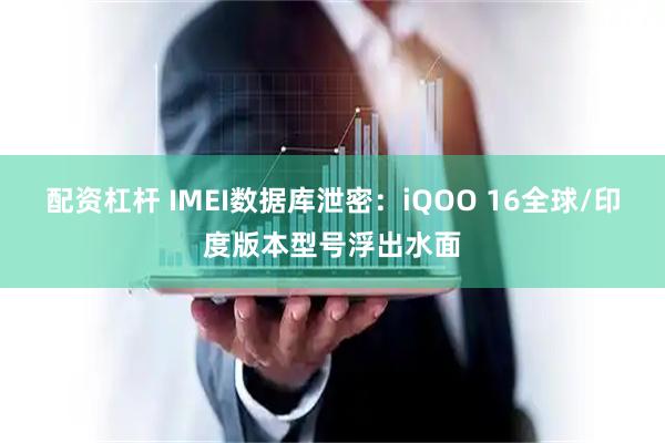 配资杠杆 IMEI数据库泄密：iQOO 16全球/印度版本型号浮出水面
