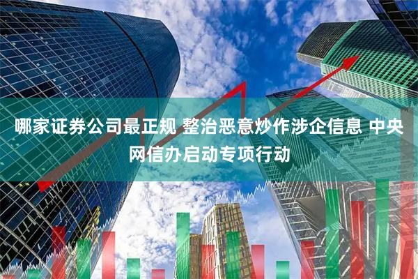 哪家证券公司最正规 整治恶意炒作涉企信息 中央网信办启动专项行动