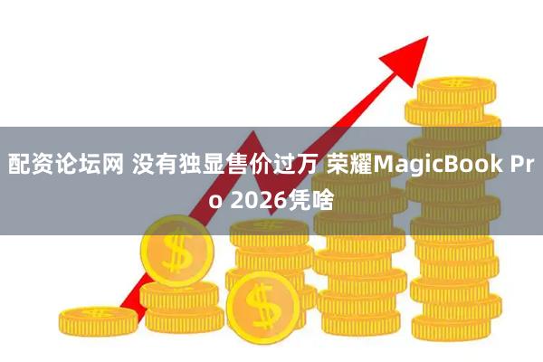 配资论坛网 没有独显售价过万 荣耀MagicBook Pro 2026凭啥
