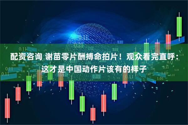 配资咨询 谢苗零片酬搏命拍片！观众看完直呼：这才是中国动作片该有的样子