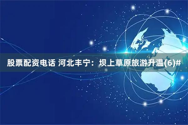 股票配资电话 河北丰宁：坝上草原旅游升温(6)#